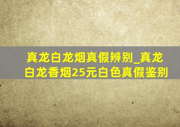 真龙白龙烟真假辨别_真龙白龙香烟25元白色真假鉴别