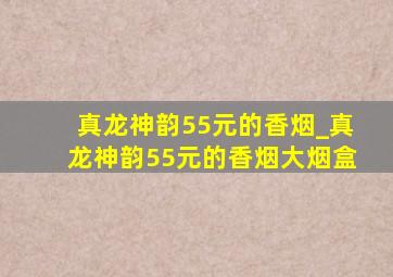 真龙神韵55元的香烟_真龙神韵55元的香烟大烟盒