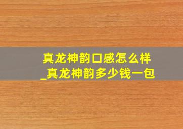 真龙神韵口感怎么样_真龙神韵多少钱一包