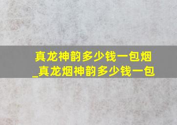 真龙神韵多少钱一包烟_真龙烟神韵多少钱一包