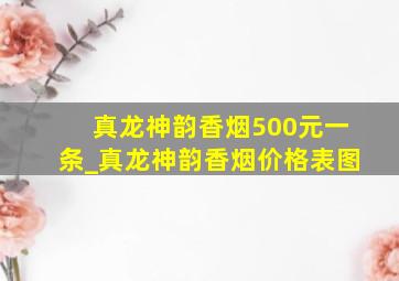 真龙神韵香烟500元一条_真龙神韵香烟价格表图