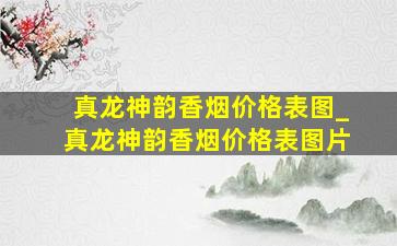 真龙神韵香烟价格表图_真龙神韵香烟价格表图片