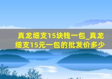 真龙细支15块钱一包_真龙细支15元一包的批发价多少