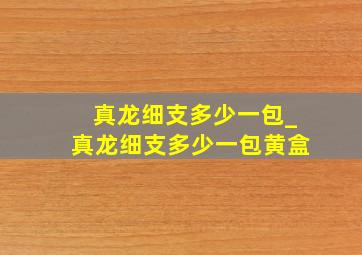 真龙细支多少一包_真龙细支多少一包黄盒