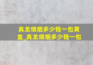 真龙细烟多少钱一包黄盒_真龙细烟多少钱一包