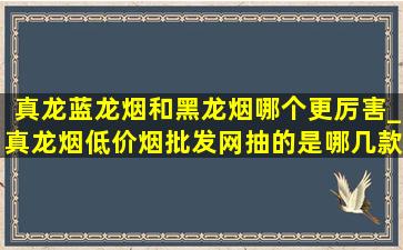 真龙蓝龙烟和黑龙烟哪个更厉害_真龙烟(低价烟批发网)抽的是哪几款