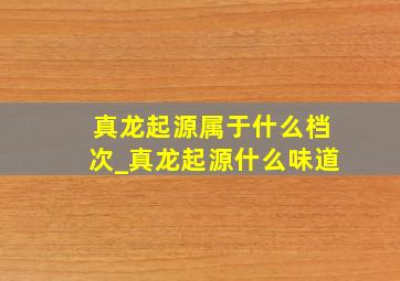 真龙起源属于什么档次_真龙起源什么味道