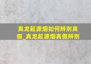 真龙起源烟如何辨别真假_真龙起源烟真假辨别