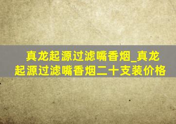 真龙起源过滤嘴香烟_真龙起源过滤嘴香烟二十支装价格