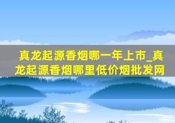 真龙起源香烟哪一年上市_真龙起源香烟哪里(低价烟批发网)