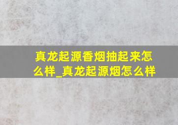 真龙起源香烟抽起来怎么样_真龙起源烟怎么样