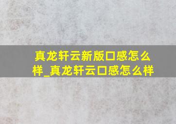 真龙轩云新版口感怎么样_真龙轩云口感怎么样