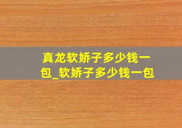 真龙软娇子多少钱一包_软娇子多少钱一包