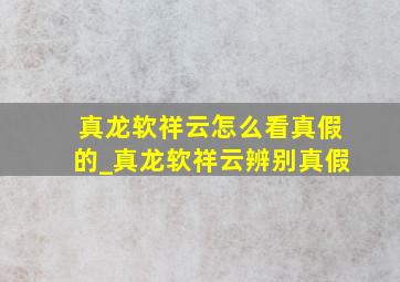 真龙软祥云怎么看真假的_真龙软祥云辨别真假