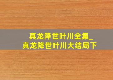 真龙降世叶川全集_真龙降世叶川大结局下