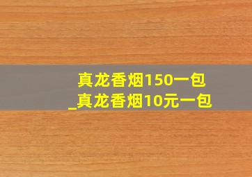 真龙香烟150一包_真龙香烟10元一包