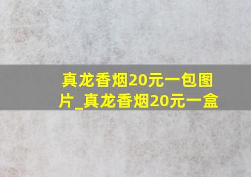 真龙香烟20元一包图片_真龙香烟20元一盒