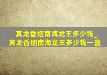 真龙香烟南海龙王多少钱_真龙香烟南海龙王多少钱一盒