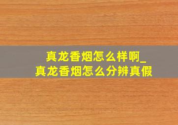 真龙香烟怎么样啊_真龙香烟怎么分辨真假