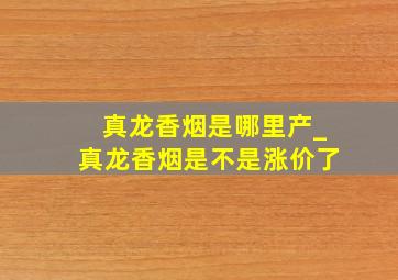 真龙香烟是哪里产_真龙香烟是不是涨价了