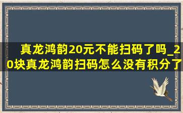 真龙鸿韵20元不能扫码了吗_20块真龙鸿韵扫码怎么没有积分了