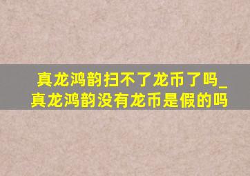 真龙鸿韵扫不了龙币了吗_真龙鸿韵没有龙币是假的吗