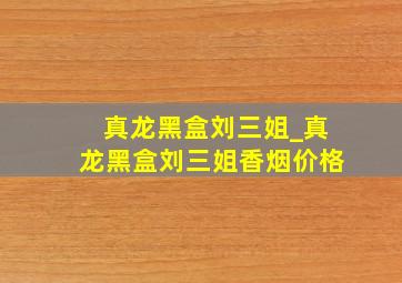 真龙黑盒刘三姐_真龙黑盒刘三姐香烟价格