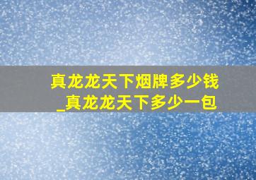 真龙龙天下烟牌多少钱_真龙龙天下多少一包