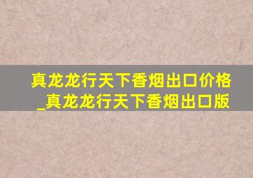 真龙龙行天下香烟出口价格_真龙龙行天下香烟出口版