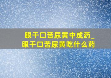 眼干口苦尿黄中成药_眼干口苦尿黄吃什么药