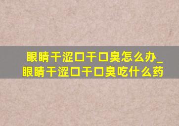 眼睛干涩口干口臭怎么办_眼睛干涩口干口臭吃什么药