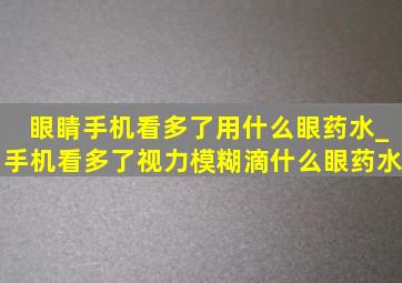 眼睛手机看多了用什么眼药水_手机看多了视力模糊滴什么眼药水