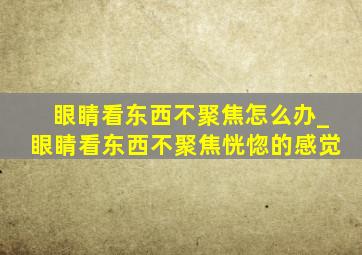 眼睛看东西不聚焦怎么办_眼睛看东西不聚焦恍惚的感觉