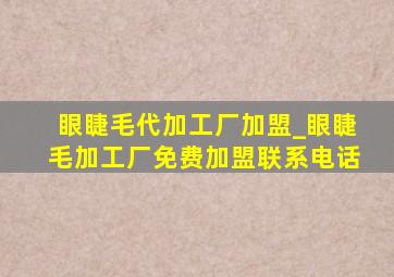 眼睫毛代加工厂加盟_眼睫毛加工厂免费加盟联系电话