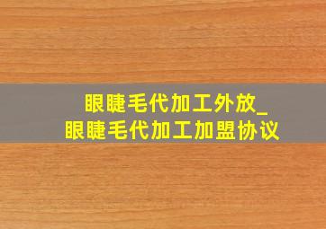 眼睫毛代加工外放_眼睫毛代加工加盟协议