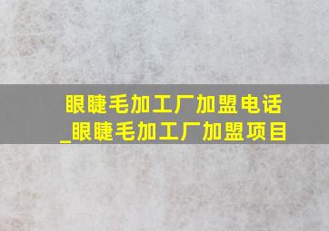 眼睫毛加工厂加盟电话_眼睫毛加工厂加盟项目