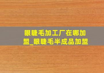 眼睫毛加工厂在哪加盟_眼睫毛半成品加盟