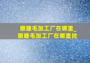 眼睫毛加工厂在哪里_眼睫毛加工厂在哪里找