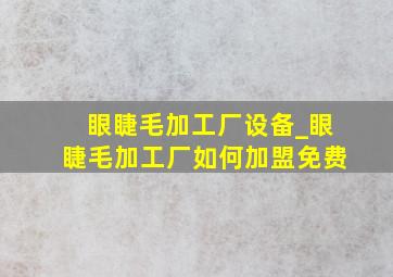 眼睫毛加工厂设备_眼睫毛加工厂如何加盟免费