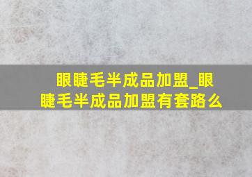 眼睫毛半成品加盟_眼睫毛半成品加盟有套路么