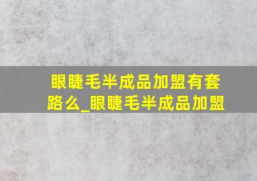 眼睫毛半成品加盟有套路么_眼睫毛半成品加盟