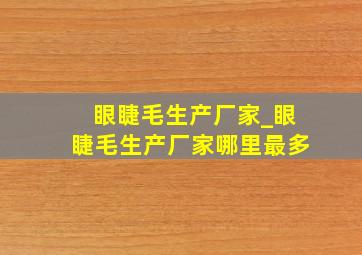 眼睫毛生产厂家_眼睫毛生产厂家哪里最多