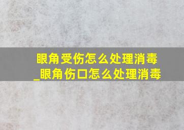 眼角受伤怎么处理消毒_眼角伤口怎么处理消毒