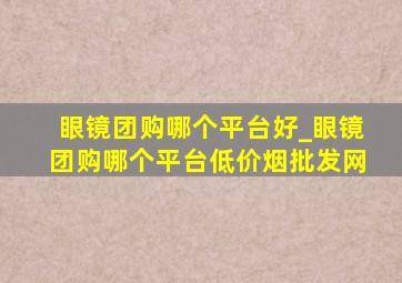 眼镜团购哪个平台好_眼镜团购哪个平台(低价烟批发网)