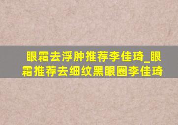 眼霜去浮肿推荐李佳琦_眼霜推荐去细纹黑眼圈李佳琦