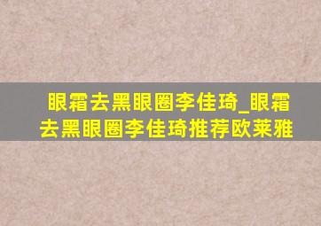 眼霜去黑眼圈李佳琦_眼霜去黑眼圈李佳琦推荐欧莱雅