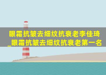 眼霜抗皱去细纹抗衰老李佳琦_眼霜抗皱去细纹抗衰老第一名