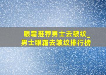 眼霜推荐男士去皱纹_男士眼霜去皱纹排行榜