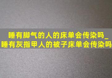 睡有脚气的人的床单会传染吗_睡有灰指甲人的被子床单会传染吗