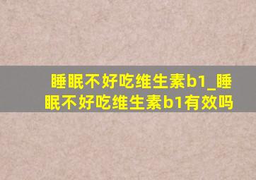 睡眠不好吃维生素b1_睡眠不好吃维生素b1有效吗